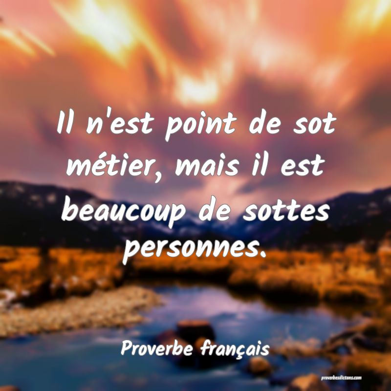 Il n'est point de sot métier, mais il est beaucoup de sottes personnes.