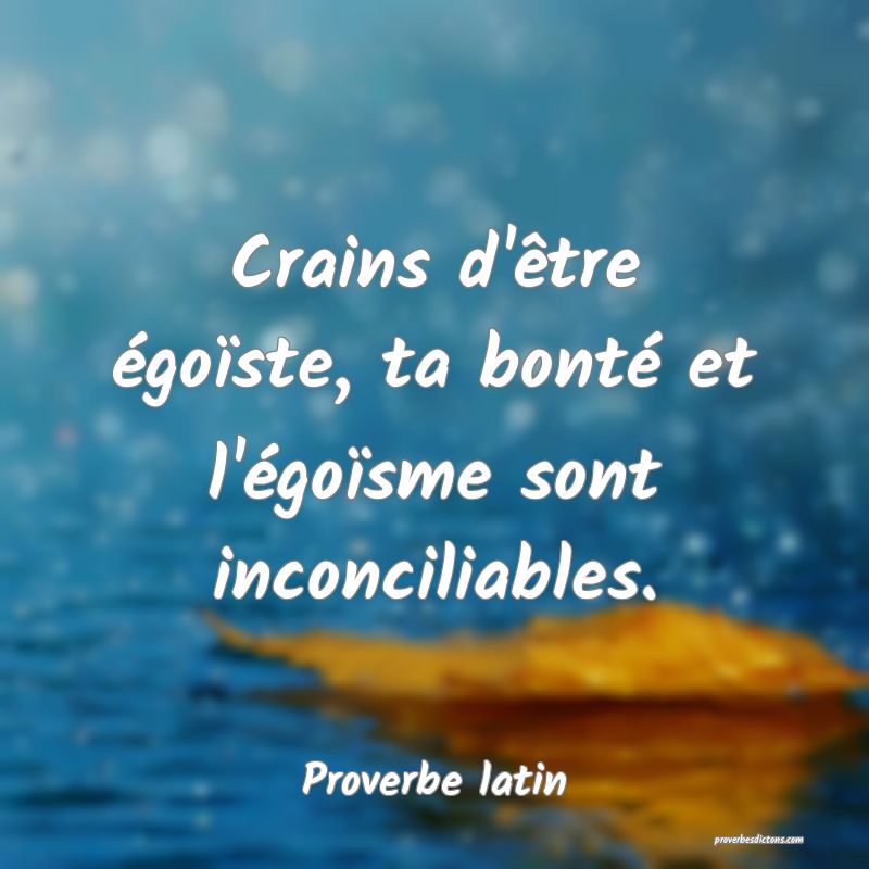 Crains d'être égoïste, ta bonté et l'égoïsme sont inconciliables.