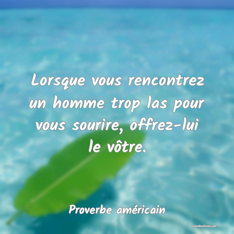 Lorsque vous rencontrez un homme trop las pour vous sourire, offrez-lui le vôtre.