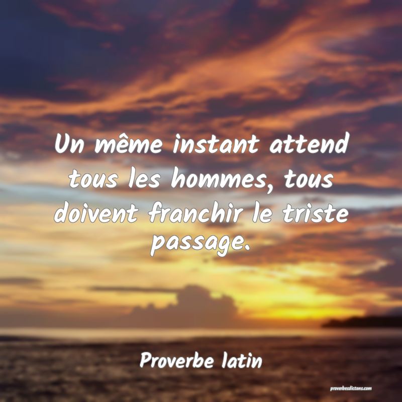 Un même instant attend tous les hommes, tous doivent franchir le triste passage.