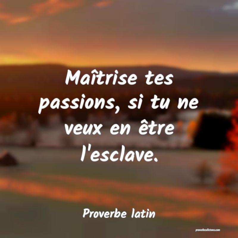Maîtrise tes passions, si tu ne veux en être l'esclave.