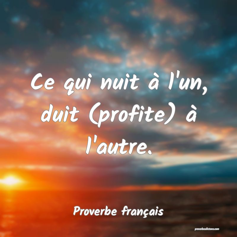 Ce qui nuit à l'un, duit (profite) à l'autre.