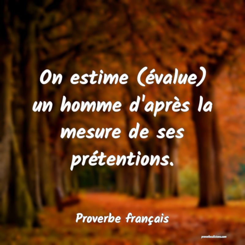 On estime (évalue) un homme d'après la mesure de ses prétentions.