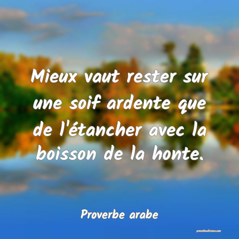Mieux vaut rester sur une soif ardente que de l'étancher avec la boisson de la honte.
