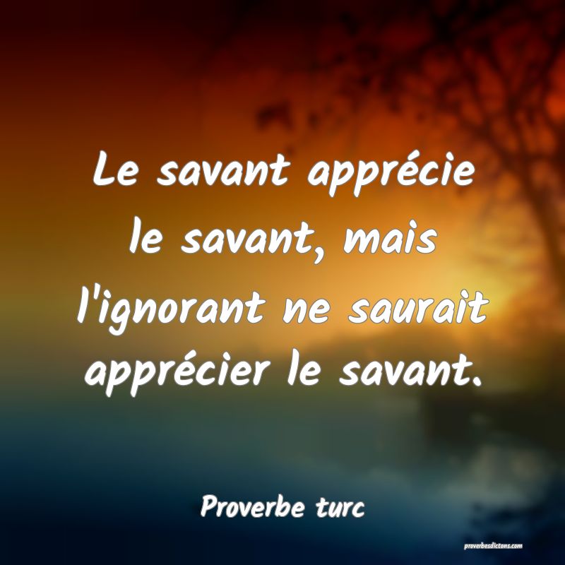 Le savant apprécie le savant, mais l'ignorant ne saurait apprécier le savant.
