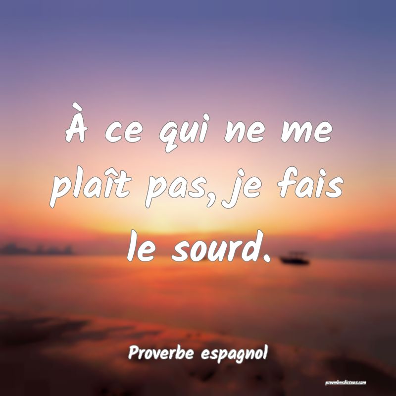 À ce qui ne me plaît pas, je fais le sourd.