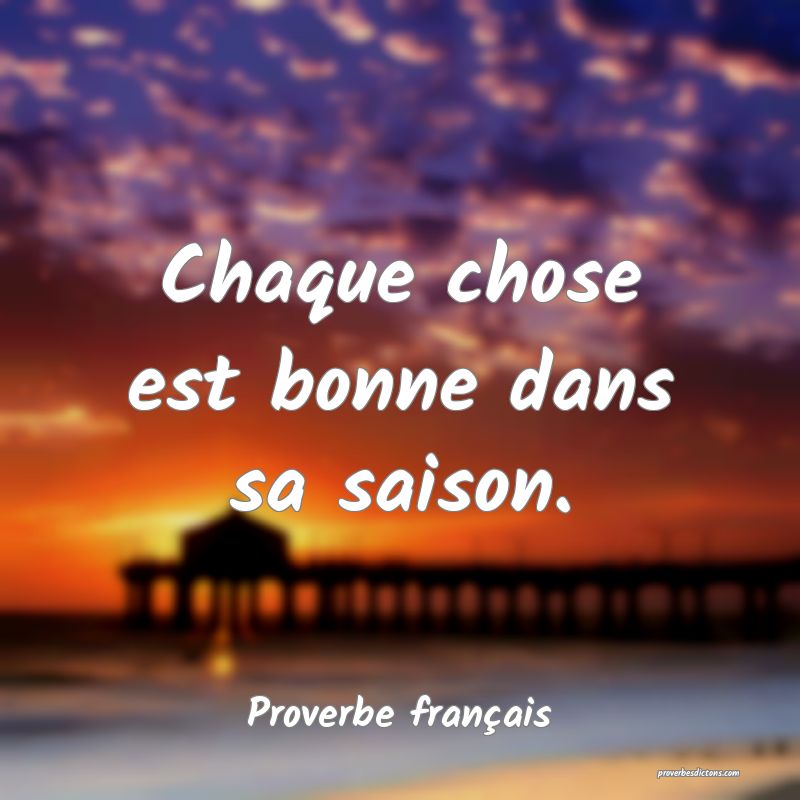 Chaque chose est bonne dans sa saison.