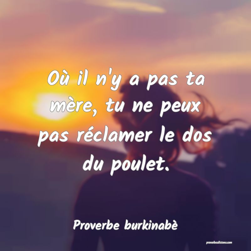Où il n'y a pas ta mère, tu ne peux pas réclamer le dos du poulet.