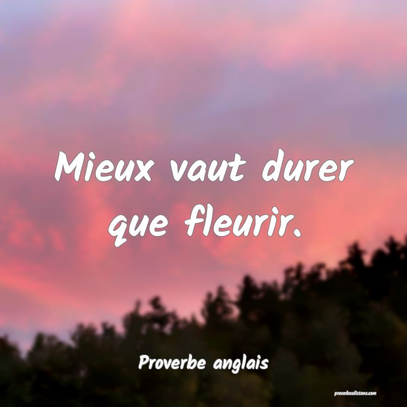 Mieux vaut durer que fleurir.