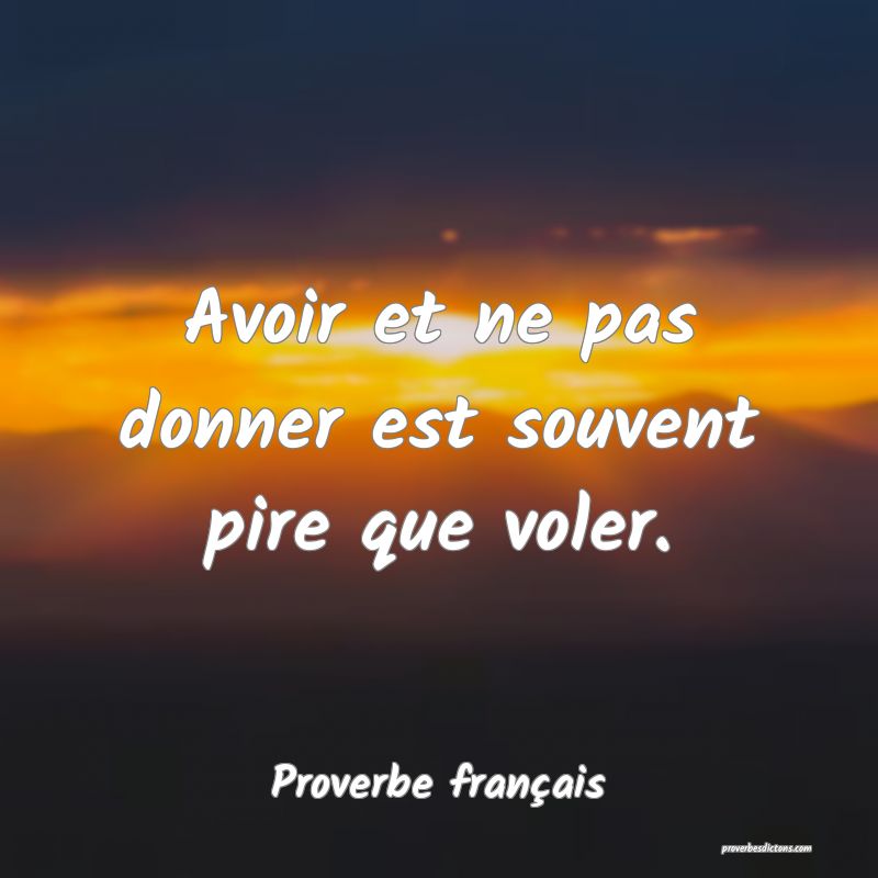 Avoir et ne pas donner est souvent pire que voler.