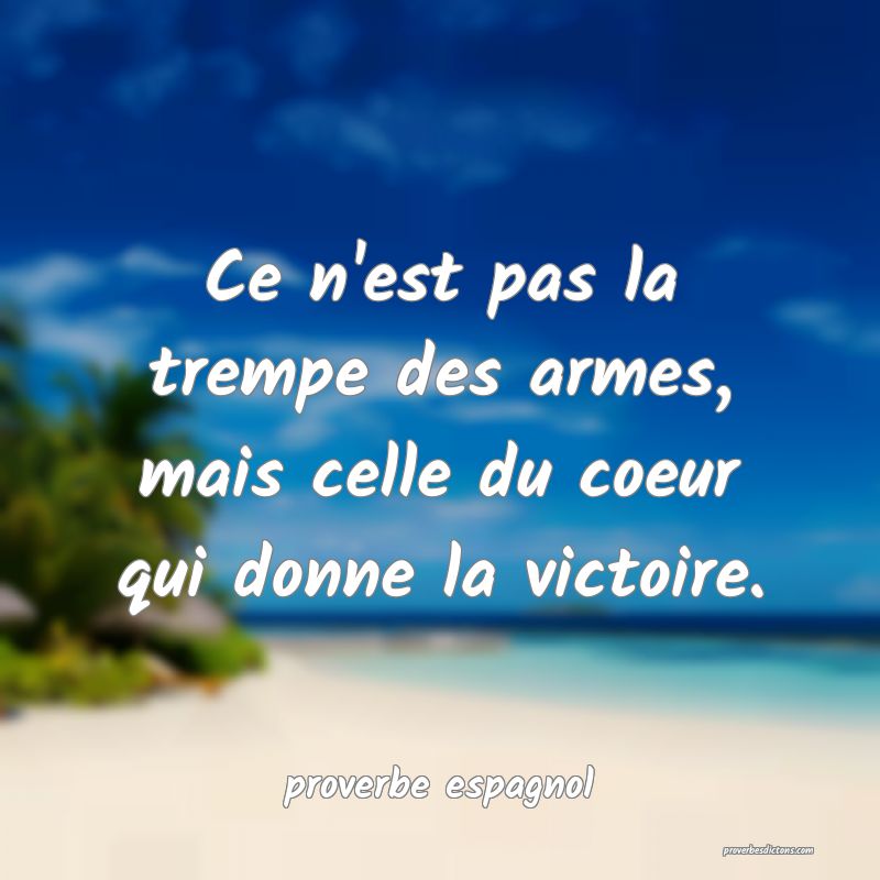  Ce n'est pas la trempe des armes, mais celle du coeur qui donne la victoire.
