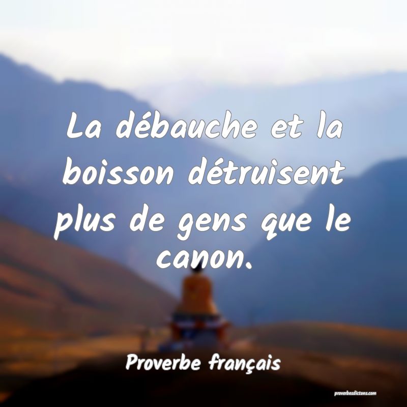 La débauche et la boisson détruisent plus de gens que le canon.