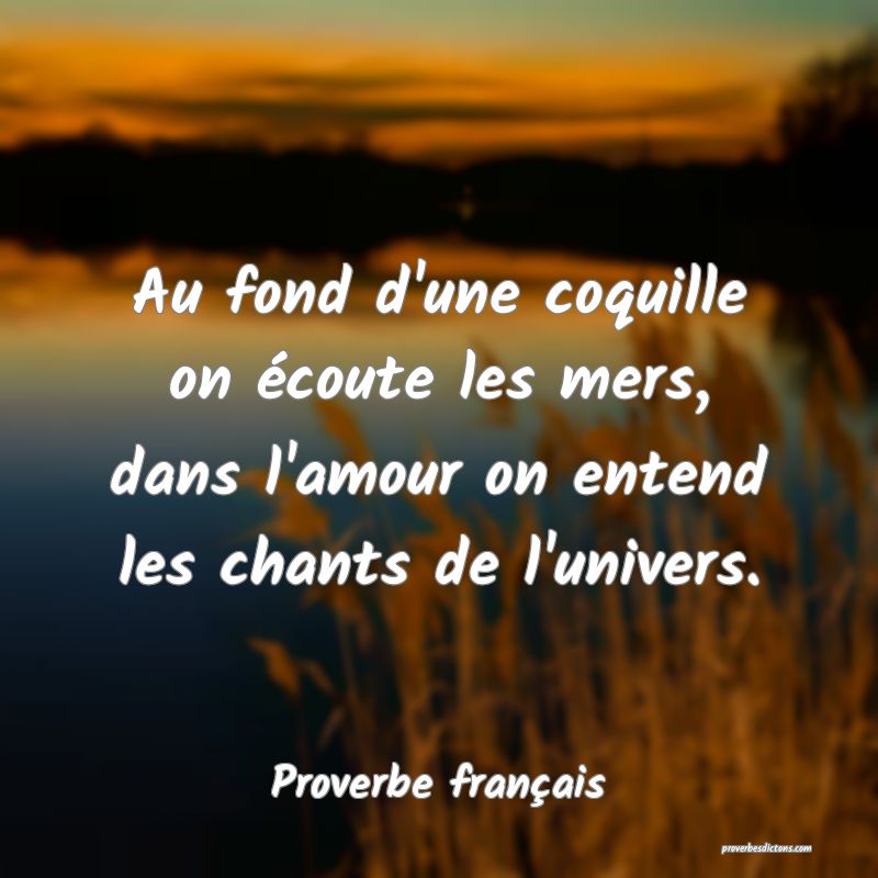 Au fond d'une coquille on écoute les mers, dans l'amour on entend les chants de l'univers.