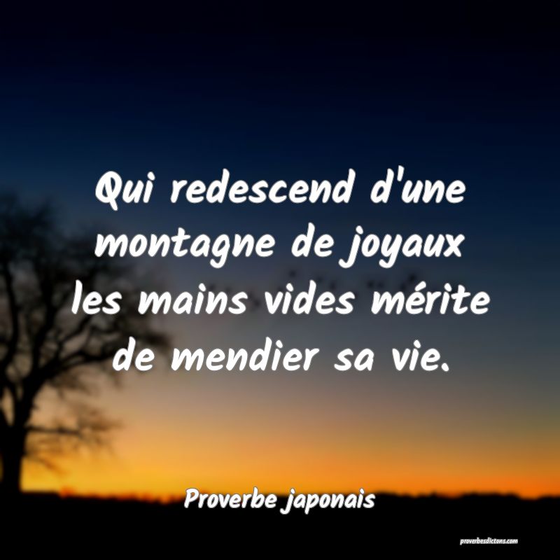 Qui redescend d'une montagne de joyaux les mains vides mérite de mendier sa vie.