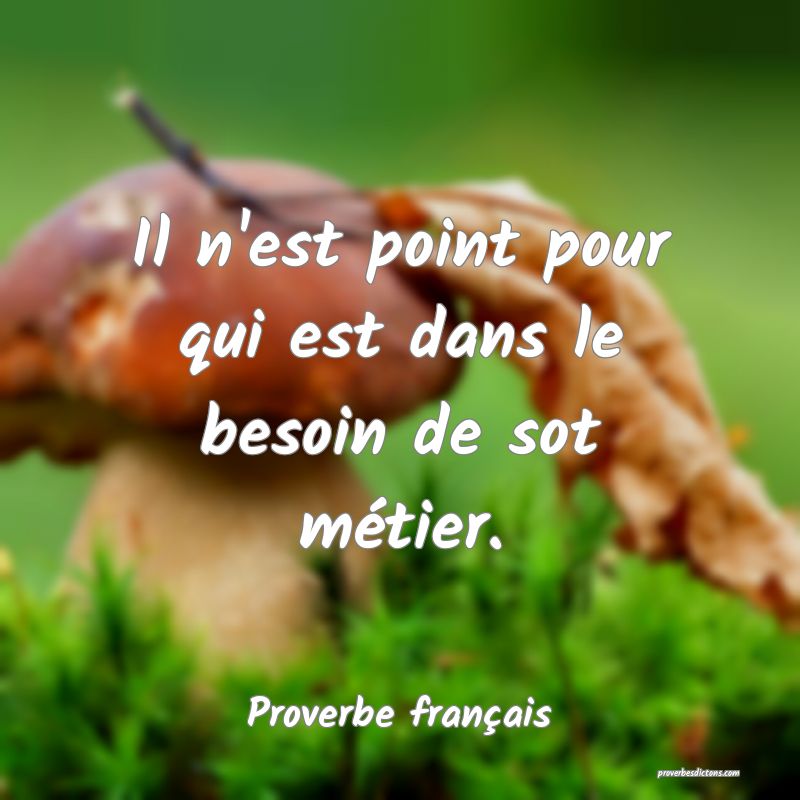 Il n'est point pour qui est dans le besoin de sot métier.