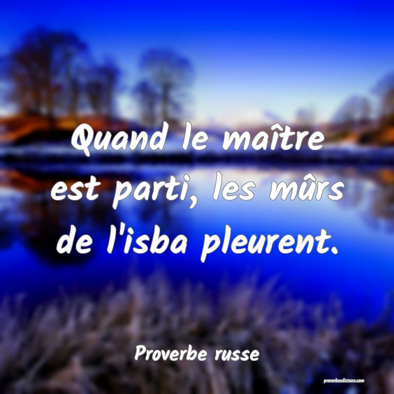 Quand le maître est parti, les mûrs de l'isba pleurent.