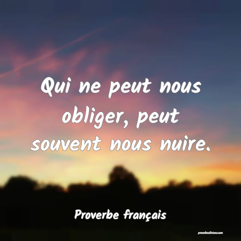 Qui ne peut nous obliger, peut souvent nous nuire.
