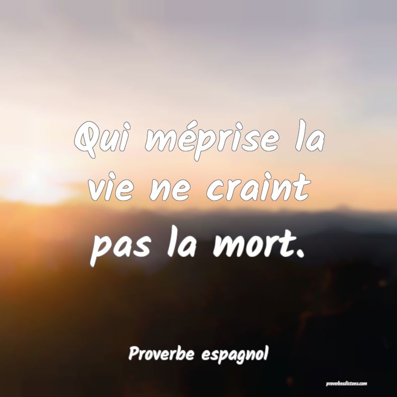 Qui méprise la vie ne craint pas la mort.