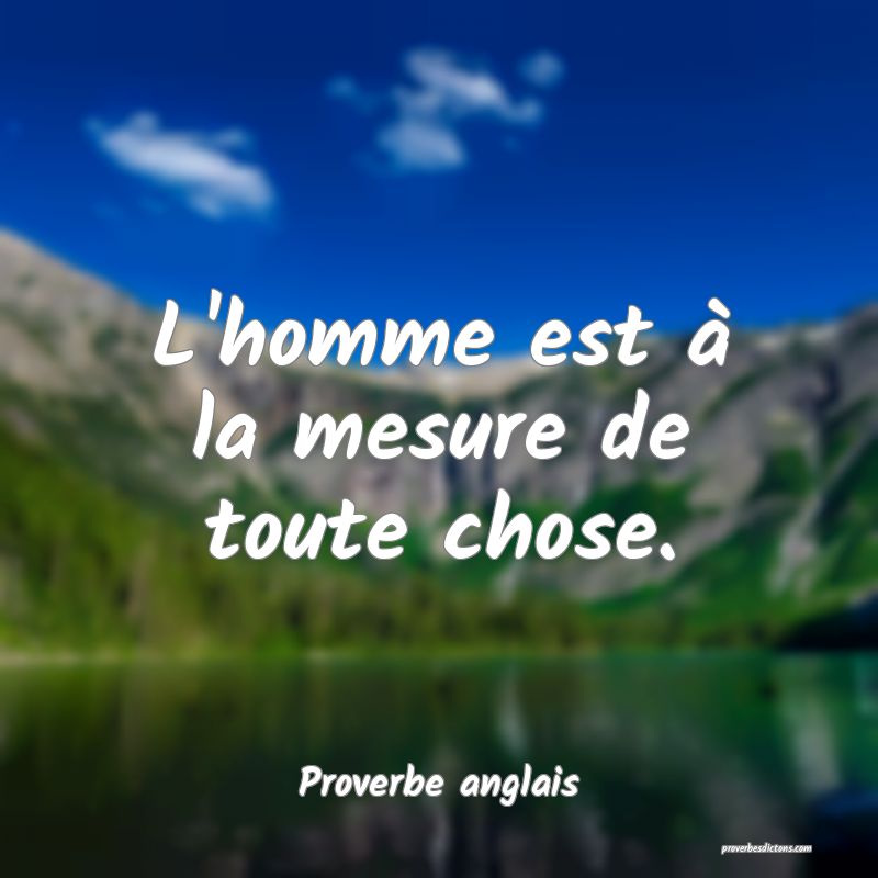 L'homme est à la mesure de toute chose.