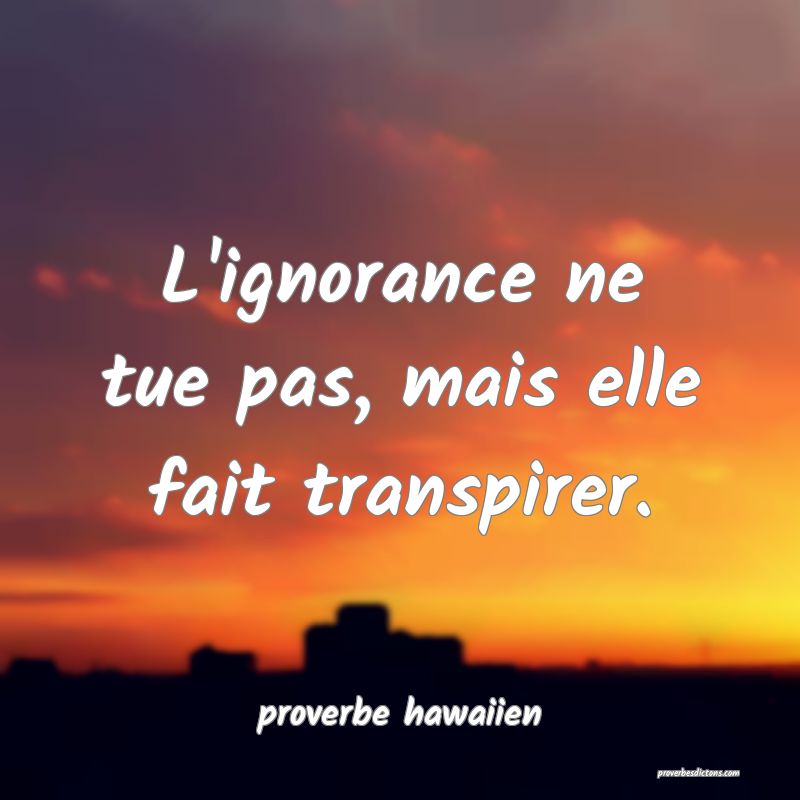  L'ignorance ne tue pas, mais elle fait transpirer.