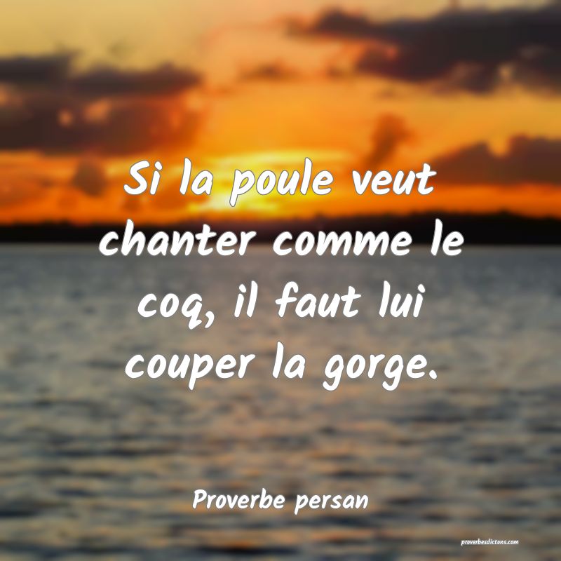 Si la poule veut chanter comme le coq, il faut lui couper la gorge.