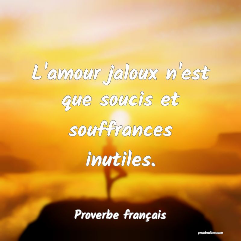 L'amour jaloux n'est que soucis et souffrances inutiles.