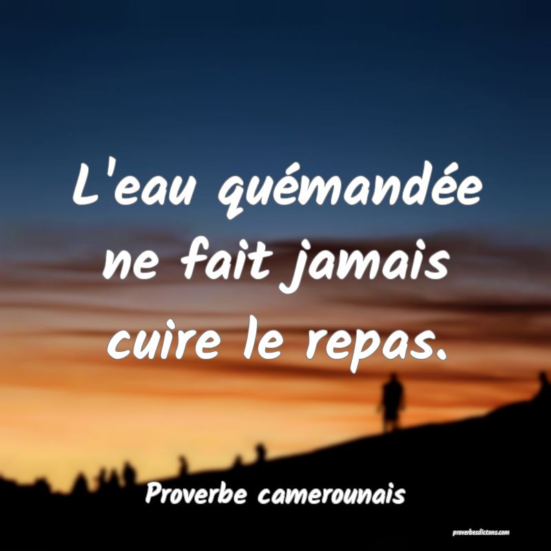 L'eau quémandée ne fait jamais cuire le repas.