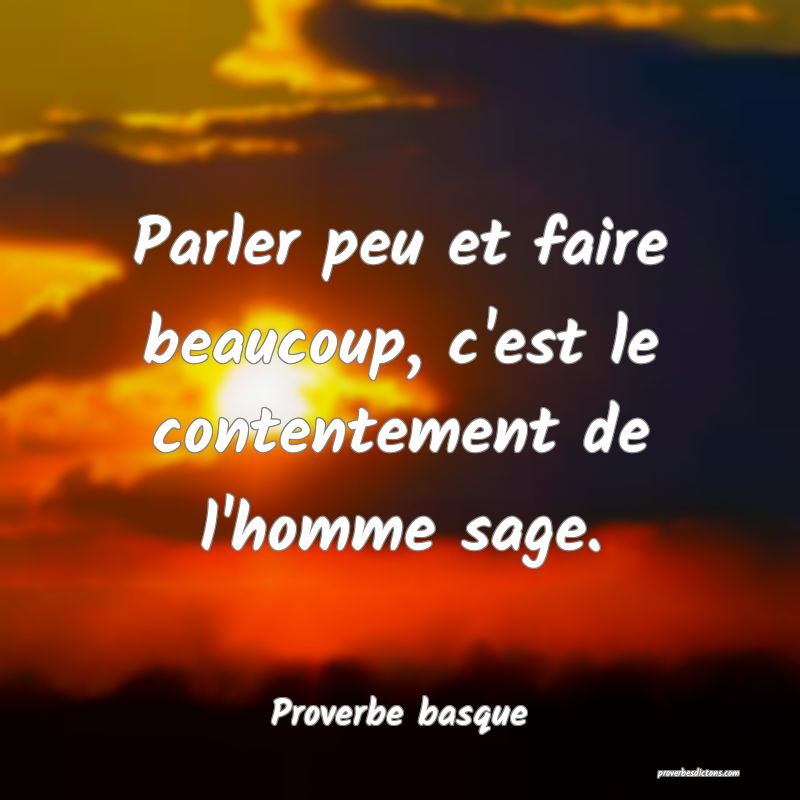 Parler peu et faire beaucoup, c'est le contentement de l'homme sage.
