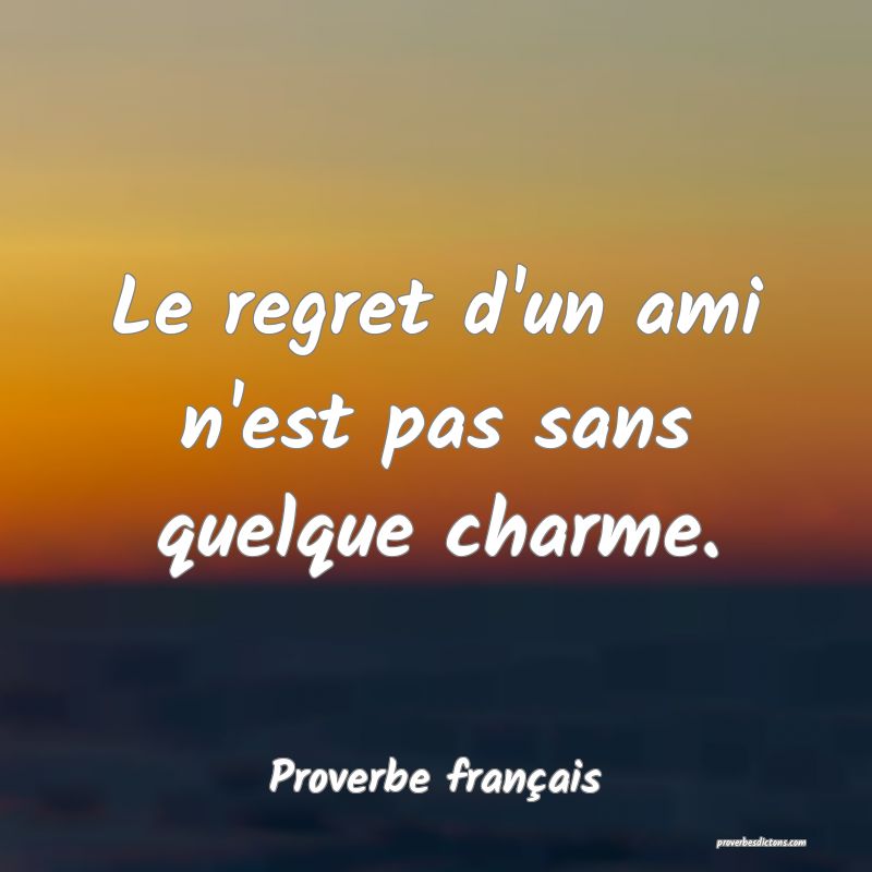 Le regret d'un ami n'est pas sans quelque charme.