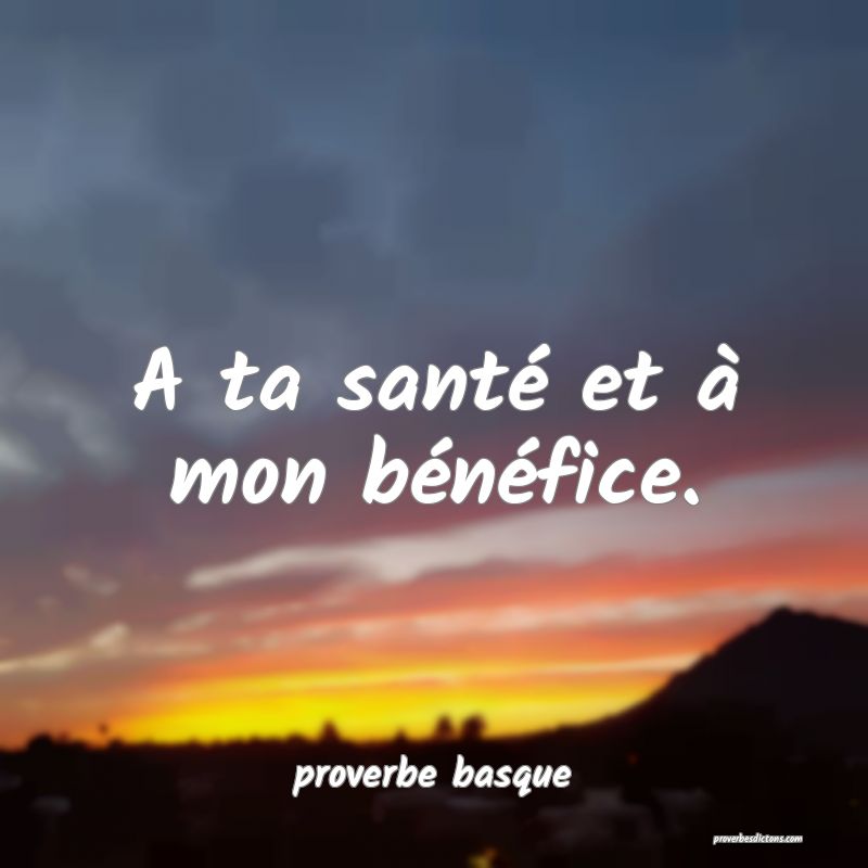  A ta santé et à mon bénéfice.