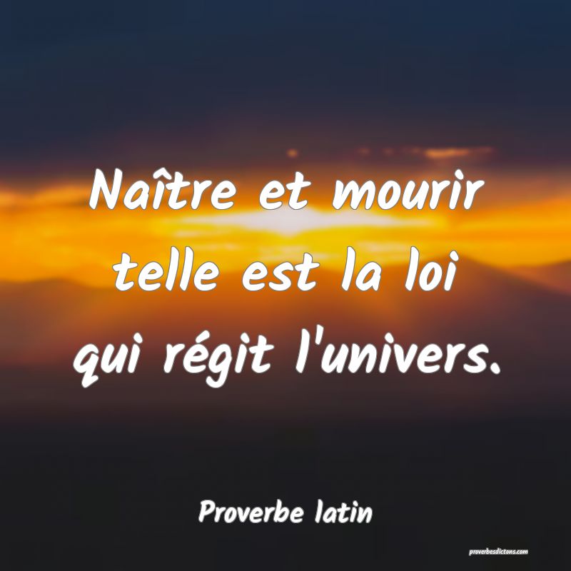 Naître et mourir telle est la loi qui régit l'univers.