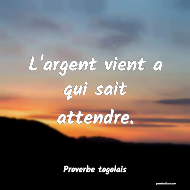 L'argent vient a qui sait attendre.