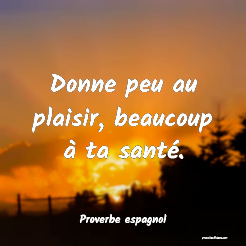 Donne peu au plaisir, beaucoup à ta santé.