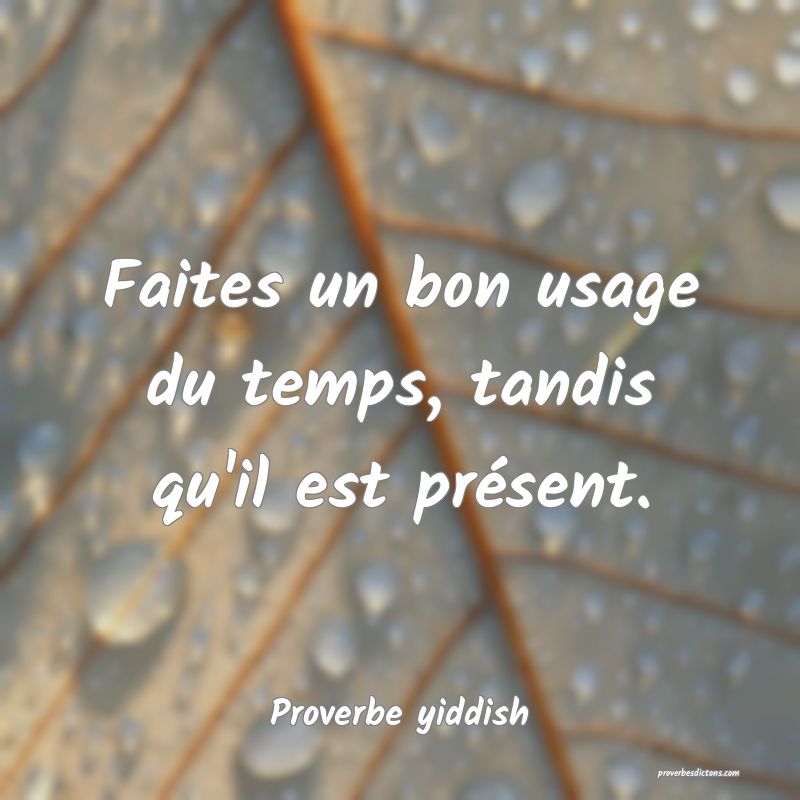 Faites un bon usage du temps, tandis qu'il est présent.