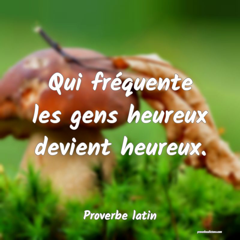 Qui fréquente les gens heureux devient heureux.