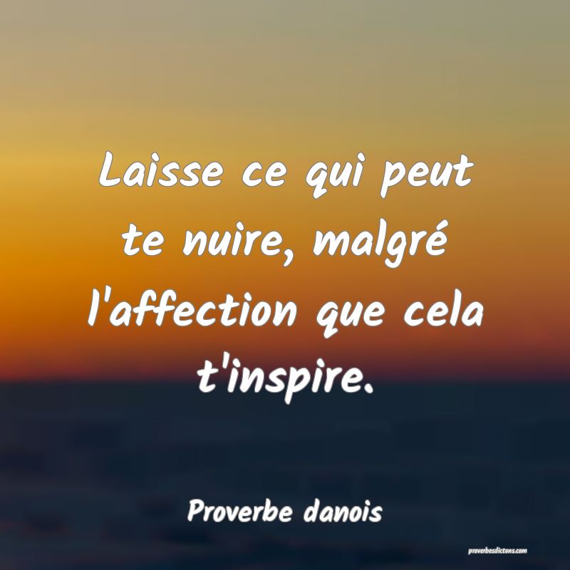 Laisse ce qui peut te nuire, malgré l'affection que cela t'inspire.