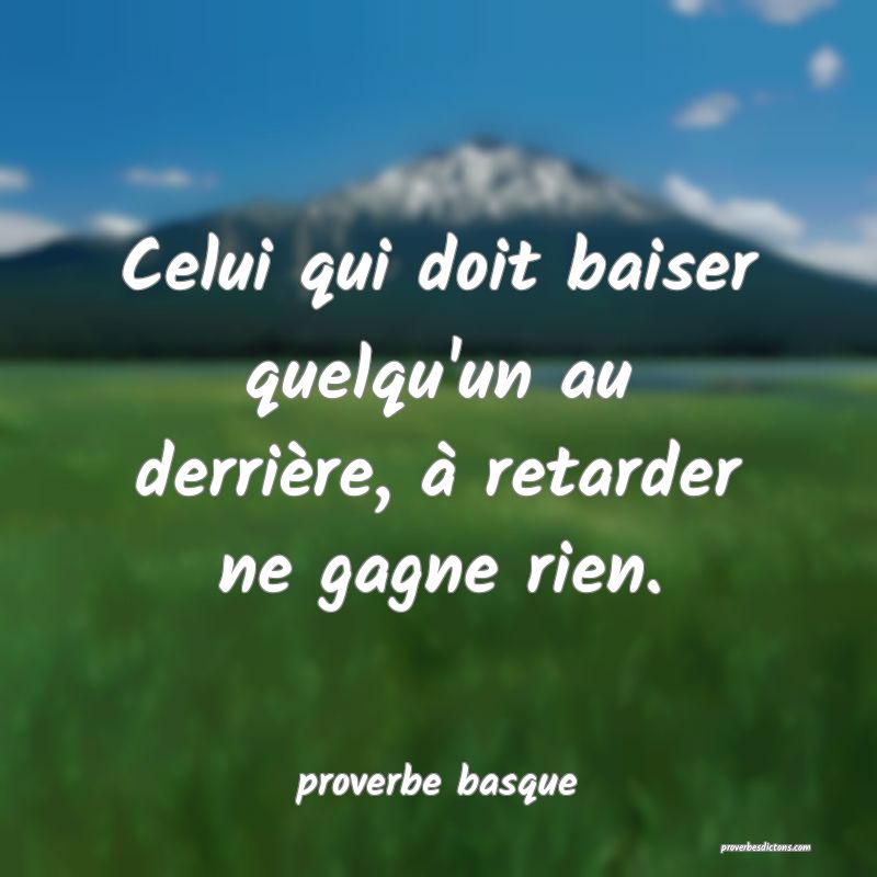  Celui qui doit baiser quelqu'un au derrière, à retarder ne gagne rien.