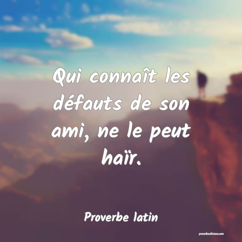 Qui connaît les défauts de son ami, ne le peut haïr.