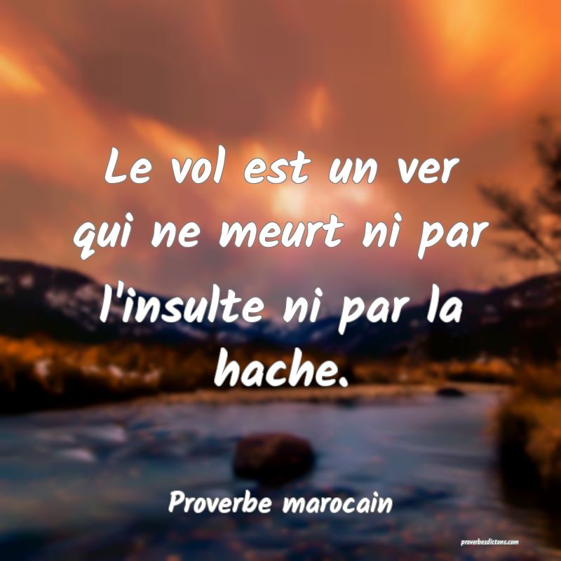 Le vol est un ver qui ne meurt ni par l'insulte ni par la hache.
