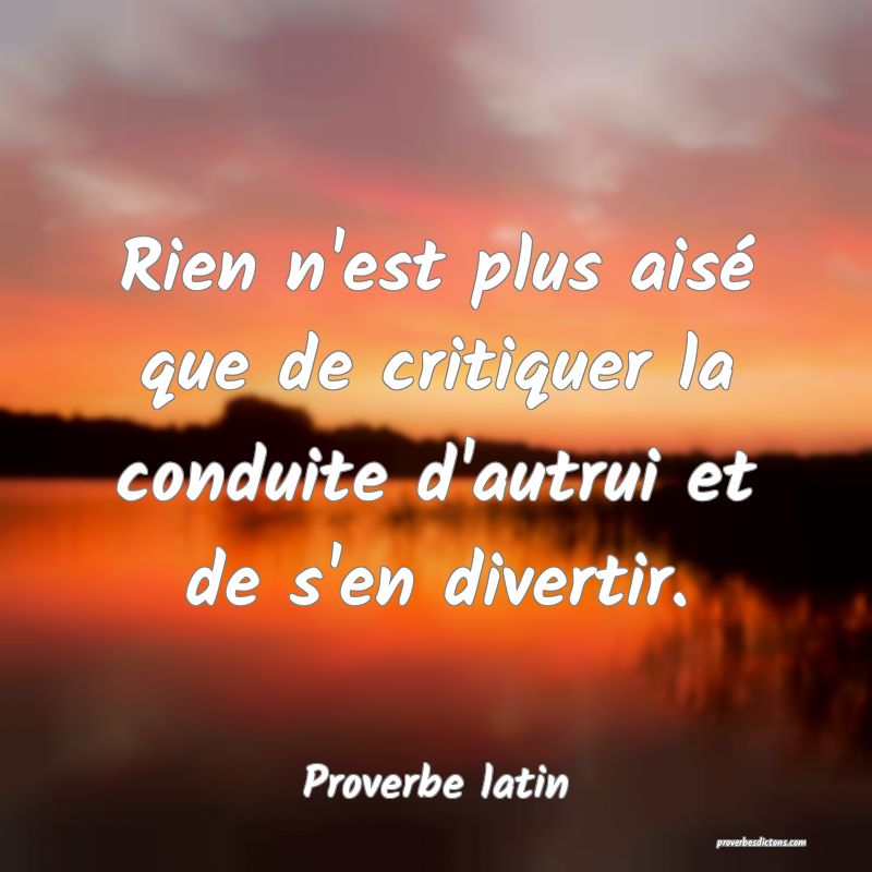Rien n'est plus aisé que de critiquer la conduite d'autrui et de s'en divertir.