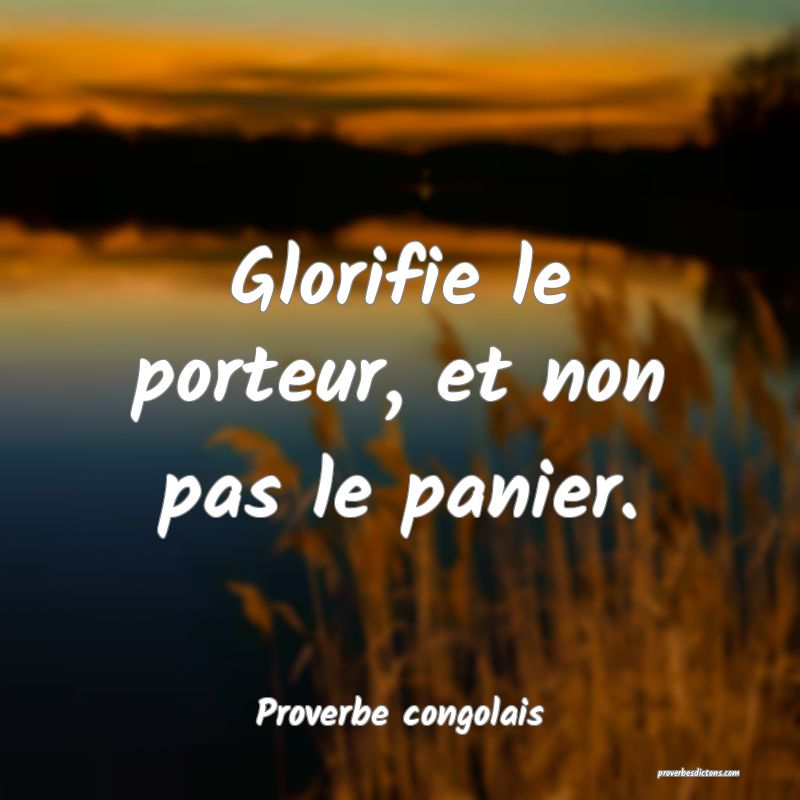 Glorifie le porteur, et non pas le panier.