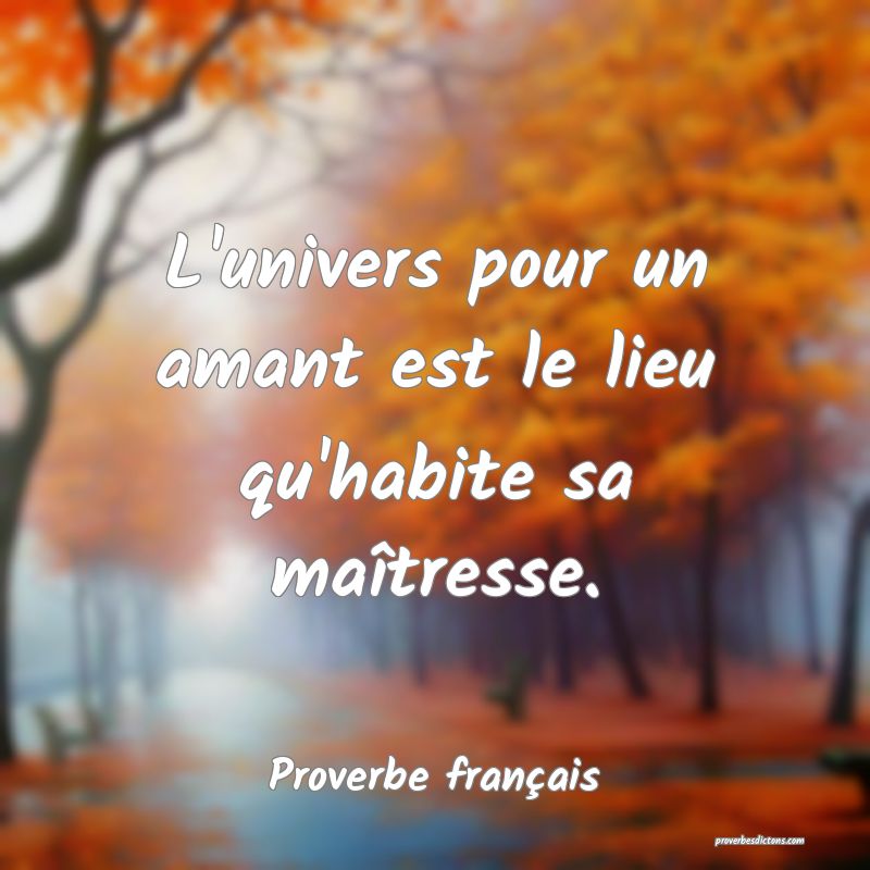 L'univers pour un amant est le lieu qu'habite sa maîtresse.
