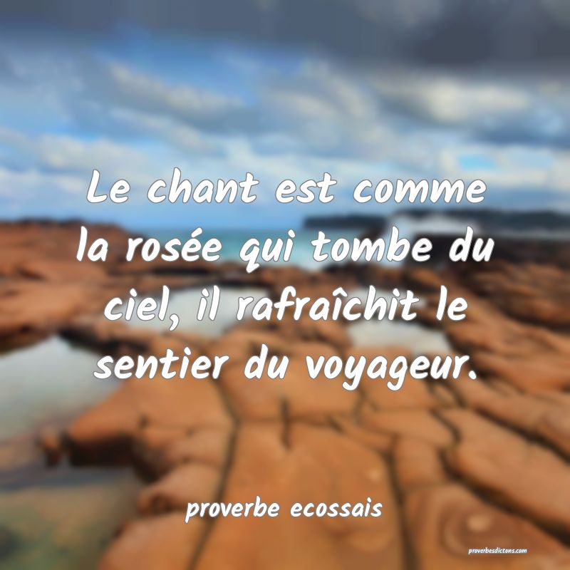 Le chant est comme la rosée qui tombe du ciel, il rafraîchit le sentier du voyageur.