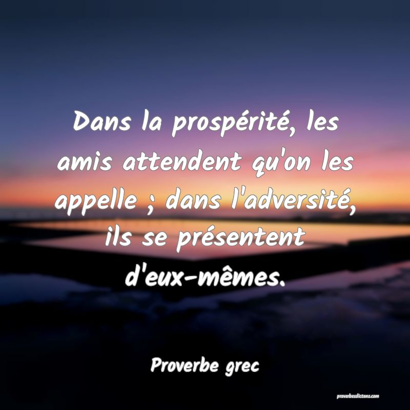 Dans la prospérité, les amis attendent qu'on les appelle ; dans l'adversité, ils se présentent d'eux-mêmes.