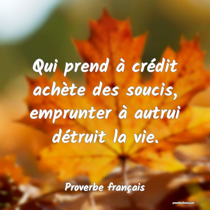 Qui prend à crédit achète des soucis, emprunter à autrui détruit la vie.