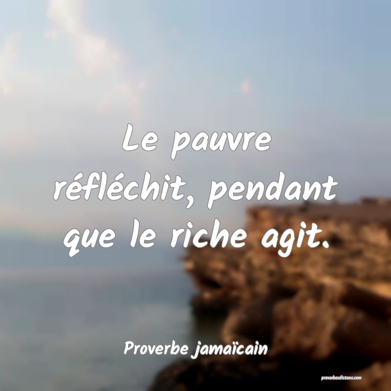 Le pauvre réfléchit, pendant que le riche agit.