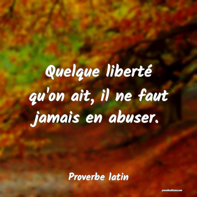 Quelque liberté qu'on ait, il ne faut jamais en abuser.