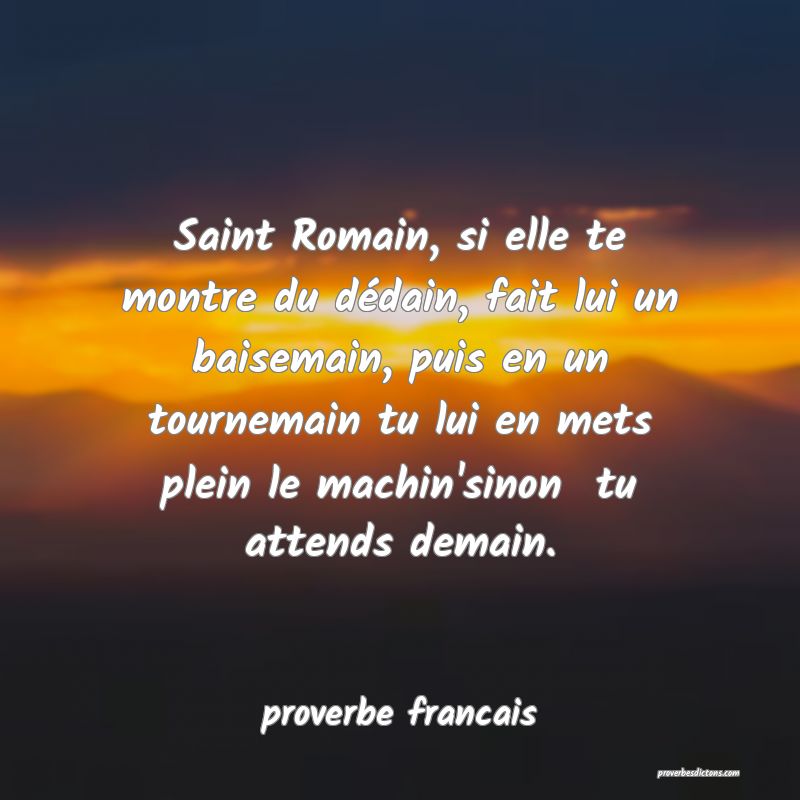 Saint Romain, si elle te montre du dédain, fait lui un baisemain, puis en un tournemain tu lui en mets plein le machin'sinon  tu attends demain.