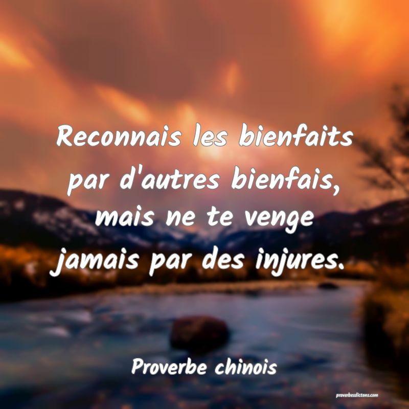 Reconnais les bienfaits par d'autres bienfais, mais ne te venge jamais par des injures.