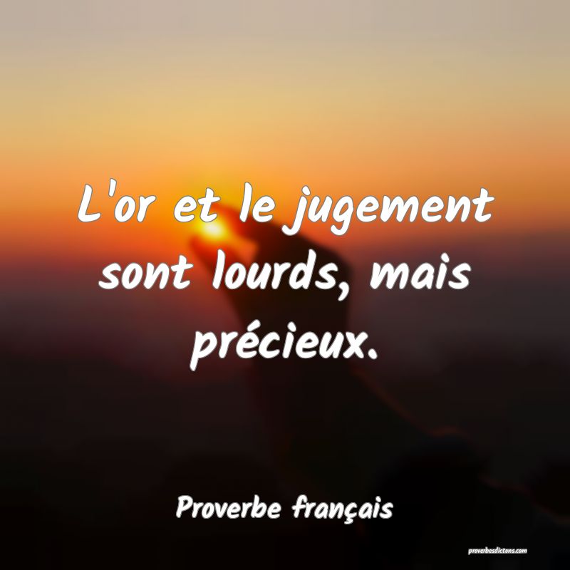 L'or et le jugement sont lourds, mais précieux.